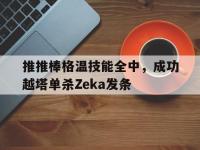 乐鱼体育全站-包含推推棒格温技能全中，成功越塔单杀Zeka发条的词条