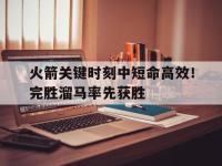 乐鱼体育官方网站-关于火箭关键时刻中短命高效！完胜溜马率先获胜的信息