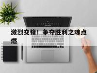 乐鱼体育全站-包含激烈交锋！争夺胜利之魂点燃的词条