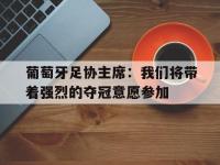 乐鱼体育登录-包含葡萄牙足协主席：我们将带着强烈的夺冠意愿参加的词条