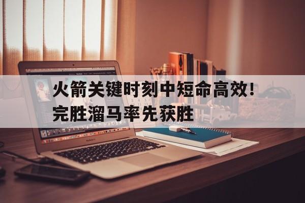 关于火箭关键时刻中短命高效！完胜溜马率先获胜的信息