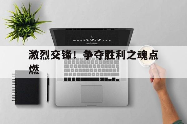 包含激烈交锋！争夺胜利之魂点燃的词条
