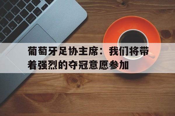 包含葡萄牙足协主席：我们将带着强烈的夺冠意愿参加的词条